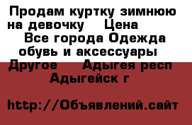 Продам куртку зимнюю на девочку. › Цена ­ 5 500 - Все города Одежда, обувь и аксессуары » Другое   . Адыгея респ.,Адыгейск г.